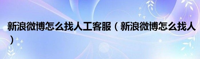 新浪微博怎么找人工客服（新浪微博怎么找人）