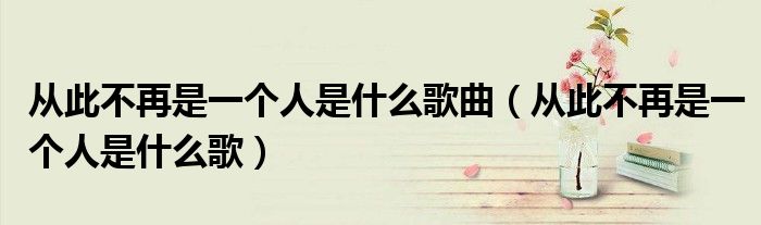 从此不再是一个人是什么歌曲（从此不再是一个人是什么歌）