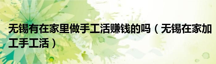 无锡有在家里做手工活赚钱的吗（无锡在家加工手工活）