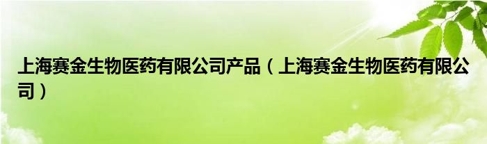 上海赛金生物医药有限公司产品（上海赛金生物医药有限公司）
