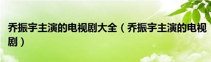 乔振宇主演的电视剧大全（乔振宇主演的电视剧）
