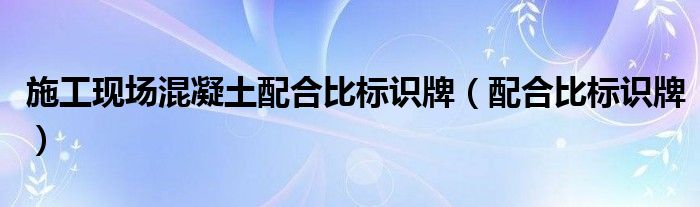 施工现场混凝土配合比标识牌（配合比标识牌）