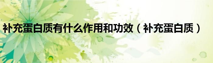 补充蛋白质有什么作用和功效（补充蛋白质）