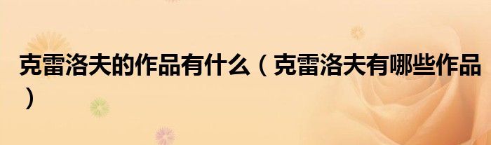 克雷洛夫的作品有什么（克雷洛夫有哪些作品）