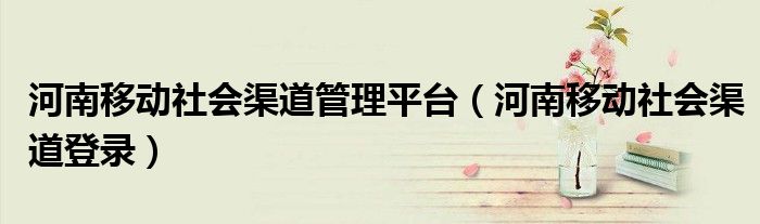 河南移动社会渠道管理平台（河南移动社会渠道登录）