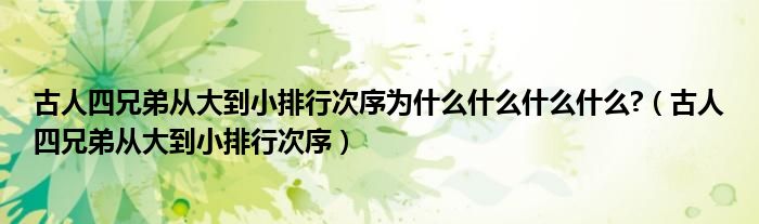 古人四兄弟从大到小排行次序为什么什么什么什么?（古人四兄弟从大到小排行次序）