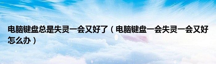 电脑键盘总是失灵一会又好了（电脑键盘一会失灵一会又好怎么办）