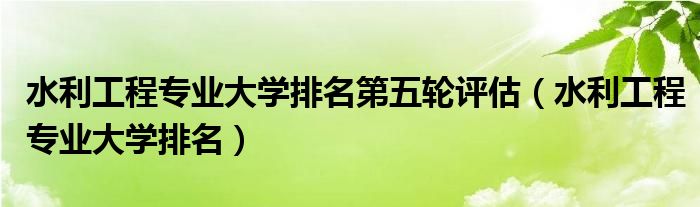 水利工程专业大学排名第五轮评估（水利工程专业大学排名）