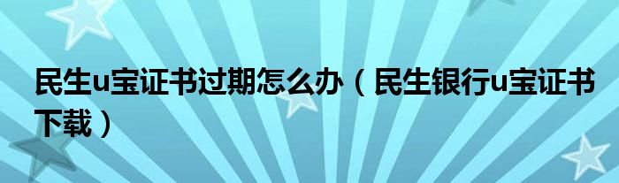 民生u宝证书过期怎么办（民生银行u宝证书下载）