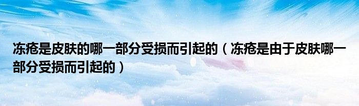 冻疮是皮肤的哪一部分受损而引起的（冻疮是由于皮肤哪一部分受损而引起的）
