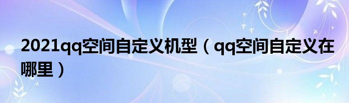 2021qq空间自定义机型（qq空间自定义在哪里）
