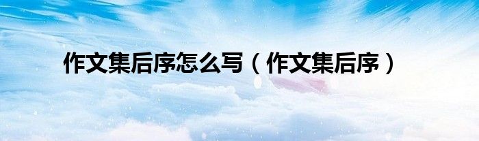 作文集后序怎么写（作文集后序）