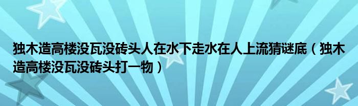 独木造高楼没瓦没砖头人在水下走水在人上流猜谜底（独木造高楼没瓦没砖头打一物）