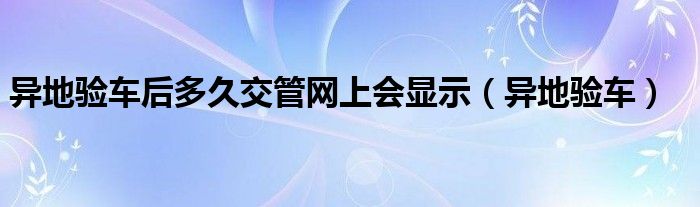 异地验车后多久交管网上会显示（异地验车）