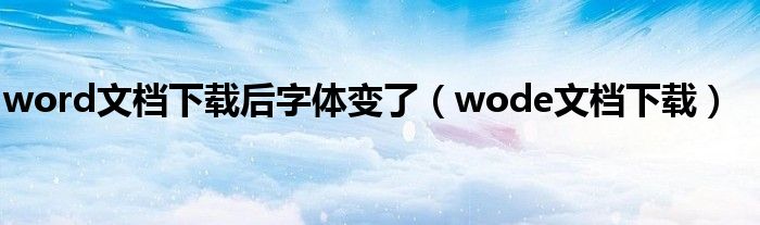 word文档下载后字体变了（wode文档下载）