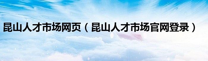 昆山人才市场网页（昆山人才市场官网登录）