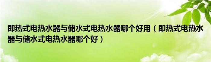 即热式电热水器与储水式电热水器哪个好用（即热式电热水器与储水式电热水器哪个好）