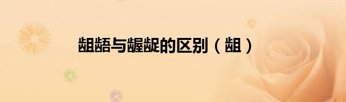 龃龉与龌龊的区别（龃）