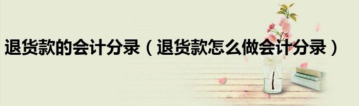 退货款的会计分录（退货款怎么做会计分录）