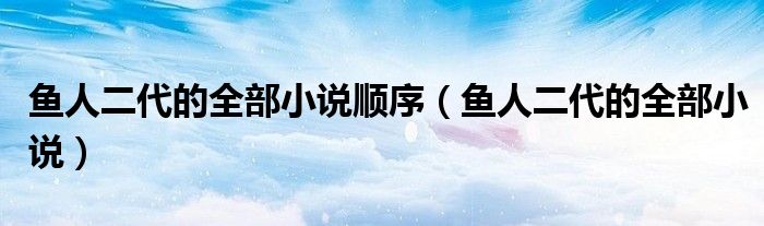 鱼人二代的全部小说顺序（鱼人二代的全部小说）