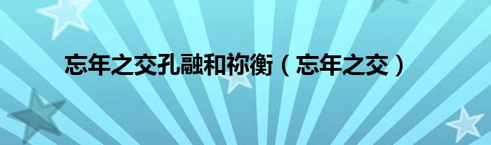 忘年之交孔融和祢衡（忘年之交）
