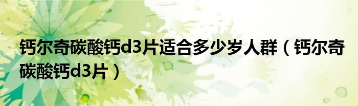 钙尔奇碳酸钙d3片适合多少岁人群（钙尔奇碳酸钙d3片）