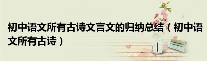 初中语文所有古诗文言文的归纳总结（初中语文所有古诗）