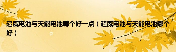 超威电池与天能电池哪个好一点（超威电池与天能电池哪个好）
