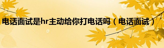 电话面试是hr主动给你打电话吗（电话面试）