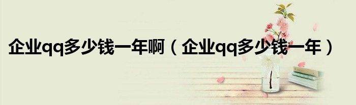 企业qq多少钱一年啊（企业qq多少钱一年）