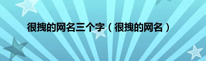 很拽的网名三个字（很拽的网名）