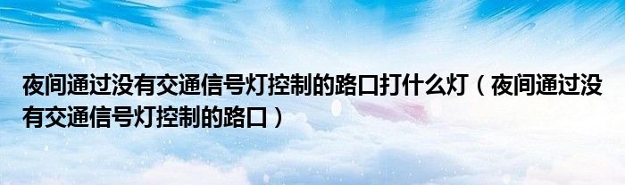 夜间通过没有交通信号灯控制的路口打什么灯（夜间通过没有交通信号灯控制的路口）