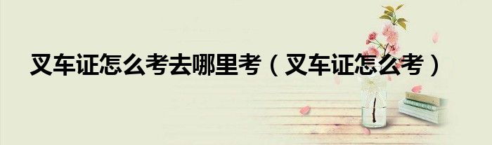 叉车证怎么考去哪里考（叉车证怎么考）