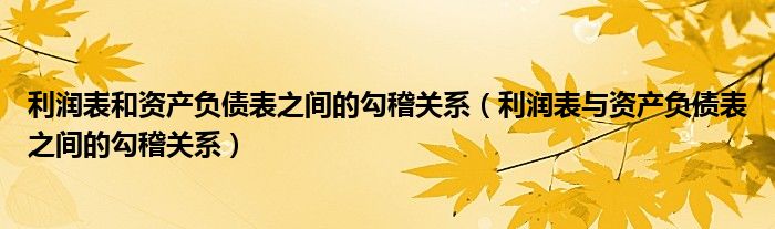 利润表和资产负债表之间的勾稽关系（利润表与资产负债表之间的勾稽关系）