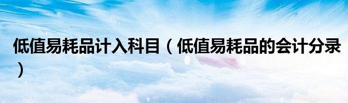 低值易耗品计入科目（低值易耗品的会计分录）
