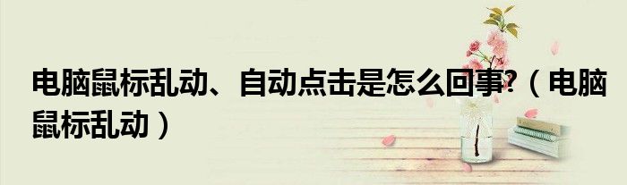 电脑鼠标乱动、自动点击是怎么回事?（电脑鼠标乱动）