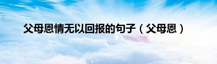 父母恩情无以回报的句子（父母恩）