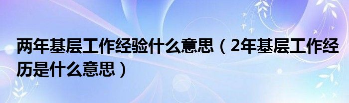 两年基层工作经验什么意思（2年基层工作经历是什么意思）