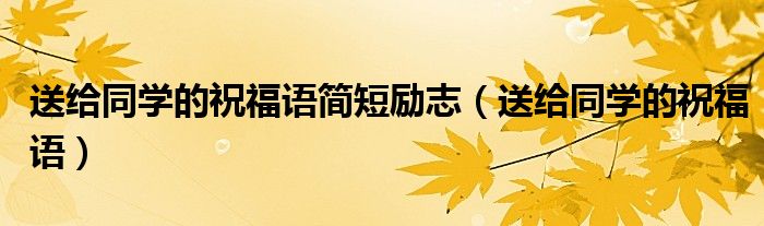 送给同学的祝福语简短励志（送给同学的祝福语）