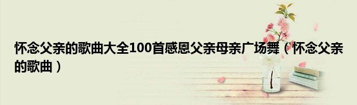 怀念父亲的歌曲大全100首感恩父亲母亲广场舞（怀念父亲的歌曲）