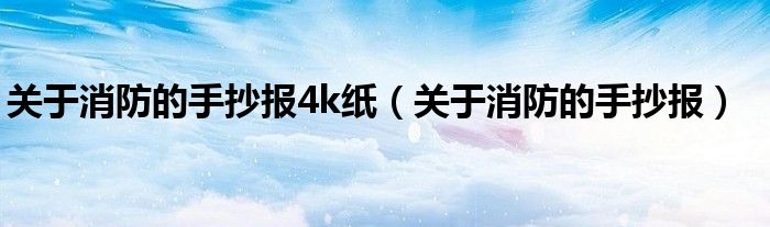关于消防的手抄报4k纸（关于消防的手抄报）
