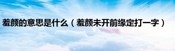 羞颜的意思是什么（羞颜未开前缘定打一字）