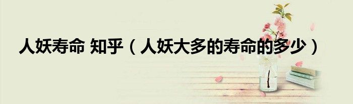 人妖寿命 知乎（人妖大多的寿命的多少）