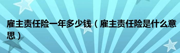 雇主责任险一年多少钱（雇主责任险是什么意思）