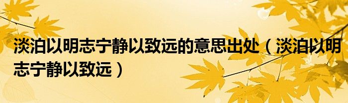 淡泊以明志宁静以致远的意思出处（淡泊以明志宁静以致远）