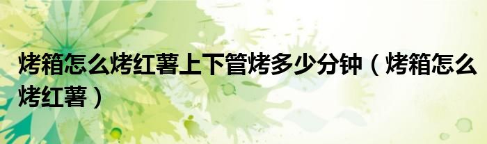 烤箱怎么烤红薯上下管烤多少分钟（烤箱怎么烤红薯）