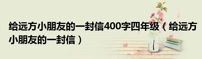 给远方小朋友的一封信400字四年级（给远方小朋友的一封信）