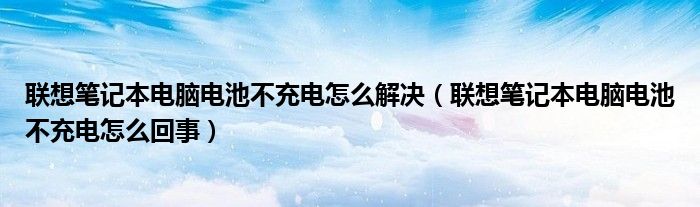 联想笔记本电脑电池不充电怎么解决（联想笔记本电脑电池不充电怎么回事）