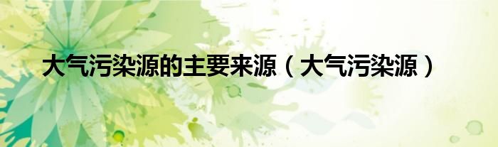 大气污染源的主要来源（大气污染源）