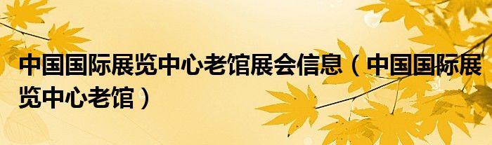 中国国际展览中心老馆展会信息（中国国际展览中心老馆）